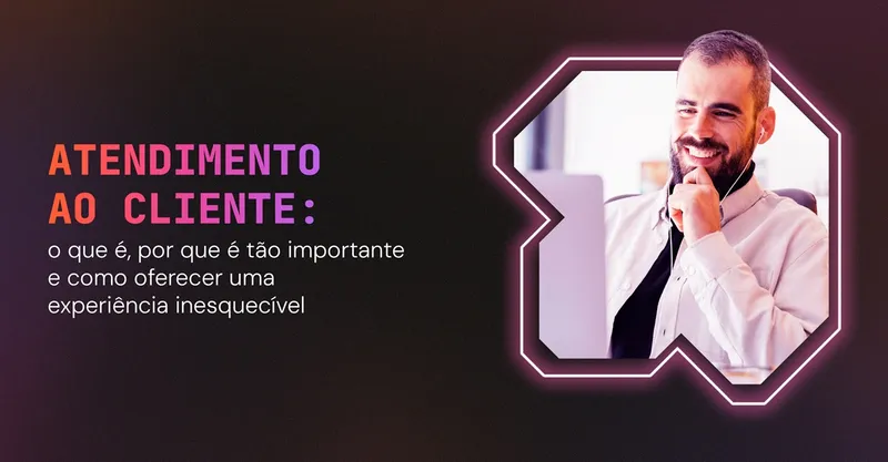 Atendimento ao cliente: o que é, por que é tão importante e como oferecer uma experiência inesquecível