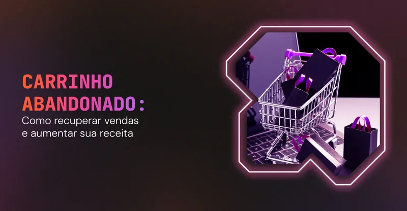 Carrinho Abandonado: Como Recuperar Vendas e Aumentar sua Receita