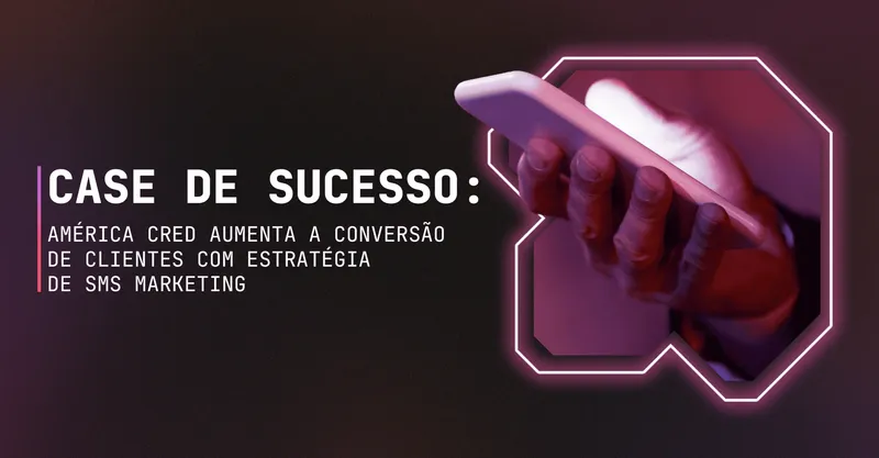 CASE DE SUCESSO: América Cred aumenta a conversão de clientes com estratégia de SMS Marketing