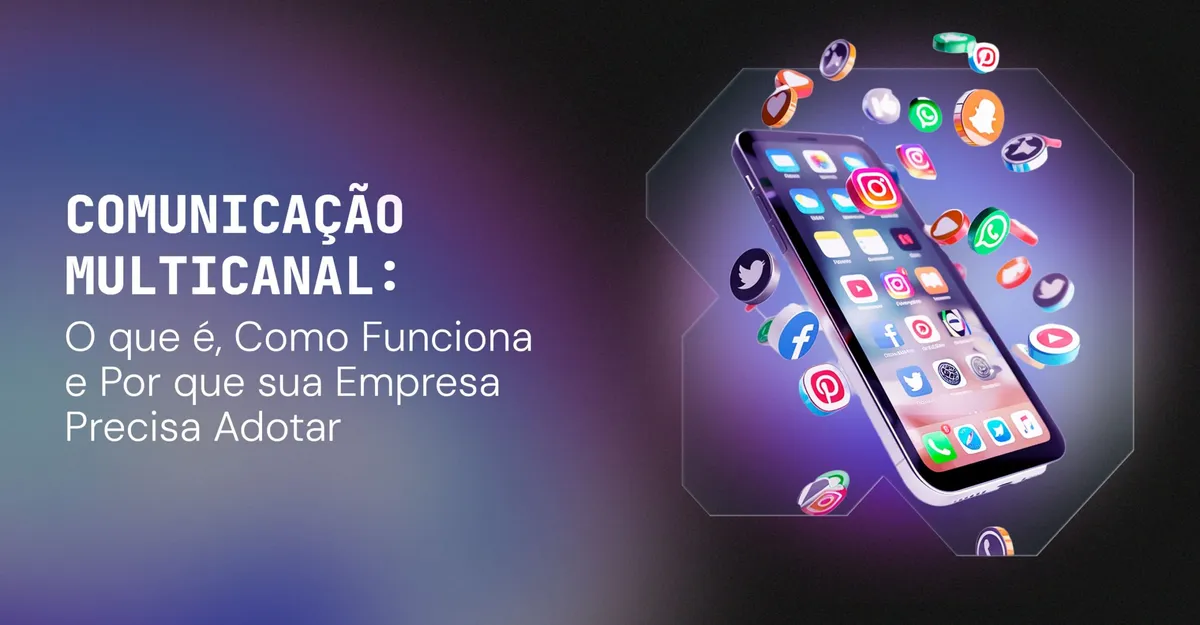 Comunicação Multicanal: O que é, Como Funciona e Por que sua Empresa Precisa Adotar